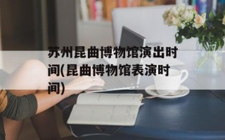 苏州昆曲博物馆演出时间(昆曲博物馆表演时间)