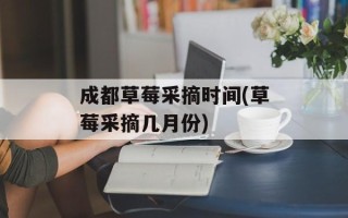 成都草莓采摘时间(草莓采摘几月份)