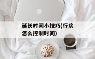 延长时间小技巧(行房怎么控制时间)
