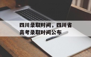 四川录取时间，四川省高考录取时间公布