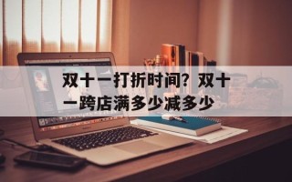 双十一打折时间？双十一跨店满多少减多少
