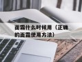 面霜什么时候用（正确的面霜使用方法）
