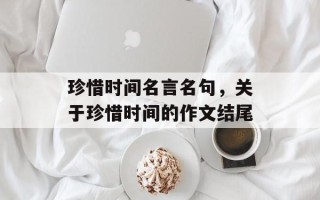 珍惜时间名言名句，关于珍惜时间的作文结尾