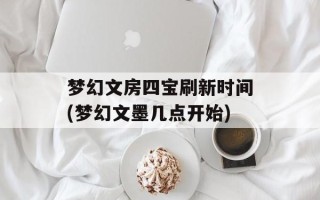 梦幻文房四宝刷新时间(梦幻文墨几点开始)