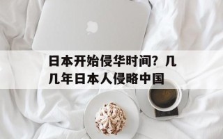 日本开始侵华时间？几几年日本人侵略中国