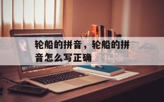 轮船的拼音，轮船的拼音怎么写正确