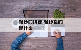 轻纱的拼音 轻纱指的是什么