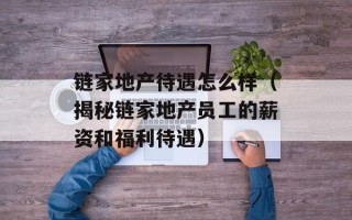 链家地产待遇怎么样（揭秘链家地产员工的薪资和福利待遇）