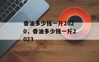 香油多少钱一斤2020，香油多少钱一斤2023