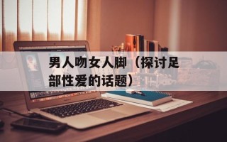 男人吻女人脚（探讨足部性爱的话题）