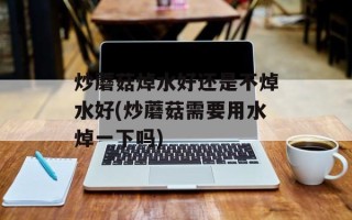 炒蘑菇焯水好还是不焯水好(炒蘑菇需要用水焯一下吗)