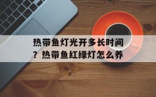 热带鱼灯光开多长时间？热带鱼红绿灯怎么养