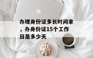 办理身份证多长时间拿，办身份证15个工作日是多少天