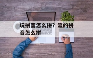 玩拼音怎么拼？流的拼音怎么拼