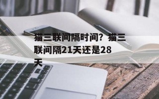 猫三联间隔时间？猫三联间隔21天还是28天