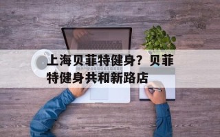 上海贝菲特健身？贝菲特健身共和新路店