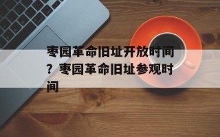 枣园革命旧址开放时间？枣园革命旧址参观时间