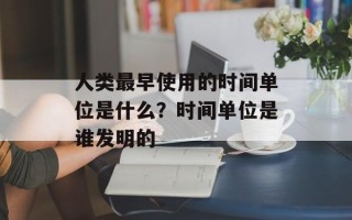 人类最早使用的时间单位是什么？时间单位是谁发明的