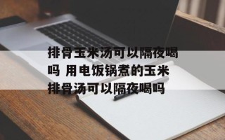 排骨玉米汤可以隔夜喝吗 用电饭锅煮的玉米排骨汤可以隔夜喝吗
