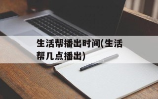 生活帮播出时间(生活帮几点播出)