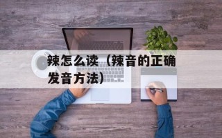 辣怎么读（辣音的正确发音方法）
