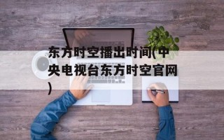 东方时空播出时间(中央电视台东方时空官网)