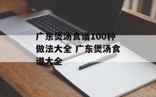 广东煲汤食谱100种做法大全 广东煲汤食谱大全