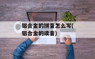 铝合金的拼音怎么写(铝合金的读音)