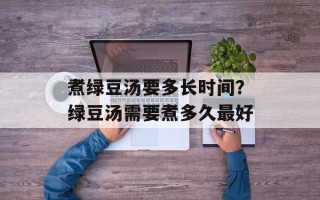 煮绿豆汤要多长时间？绿豆汤需要煮多久最好