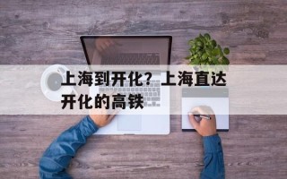 上海到开化？上海直达开化的高铁