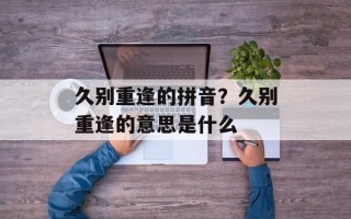 久别重逢的拼音？久别重逢的意思是什么