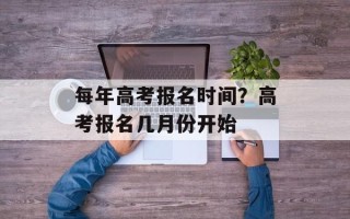 每年高考报名时间？高考报名几月份开始