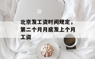 北京发工资时间规定，第二个月月底发上个月工资