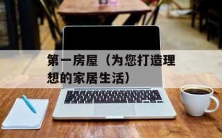 第一房屋（为您打造理想的家居生活）