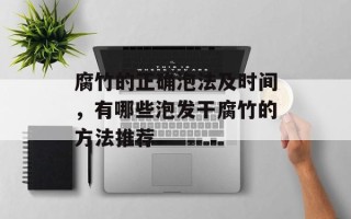 腐竹的正确泡法及时间，有哪些泡发干腐竹的方法推荐