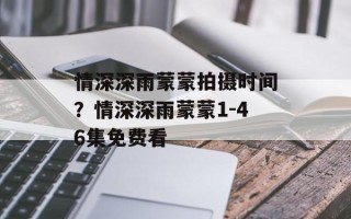 情深深雨蒙蒙拍摄时间？情深深雨蒙蒙1-46集免费看