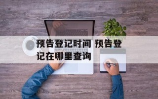 预告登记时间 预告登记在哪里查询