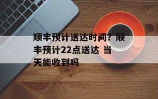 顺丰预计送达时间？顺丰预计22点送达 当天能收到吗