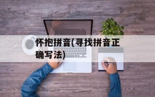 怀抱拼音(寻找拼音正确写法)