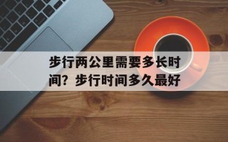步行两公里需要多长时间？步行时间多久最好
