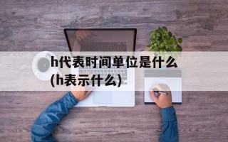 h代表时间单位是什么(h表示什么)