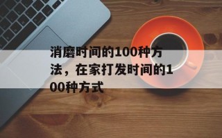 消磨时间的100种方法，在家打发时间的100种方式