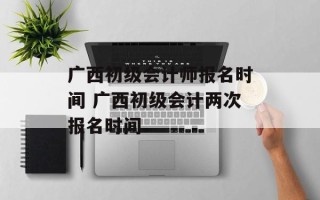 广西初级会计师报名时间 广西初级会计两次报名时间