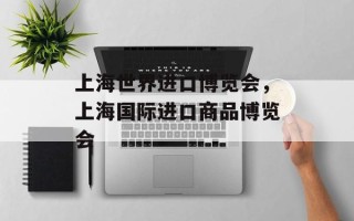 上海世界进口博览会，上海国际进口商品博览会