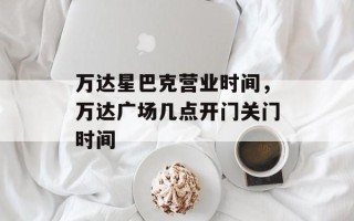 万达星巴克营业时间，万达广场几点开门关门时间