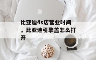 比亚迪4s店营业时间，比亚迪引擎盖怎么打开
