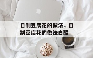 自制豆腐花的做法，自制豆腐花的做法白醋
