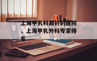上海甲乳科最好的医院，上海甲乳外科专家排名