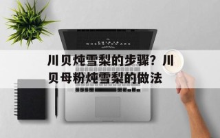 川贝炖雪梨的步骤？川贝母粉炖雪梨的做法
