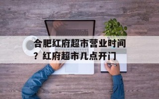 合肥红府超市营业时间？红府超市几点开门